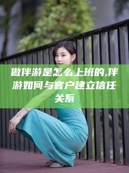 涉县做伴游是怎么上班的,伴游如何与客户建立信任关系