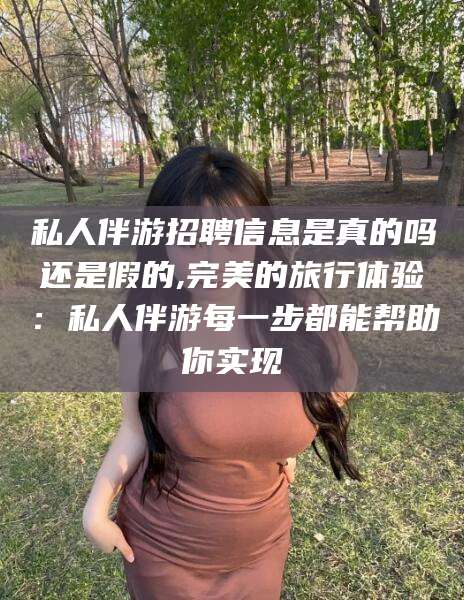 涉县私人伴游招聘信息是真的吗还是假的,完美的旅行体验：私人伴游每一步都能帮助你实现