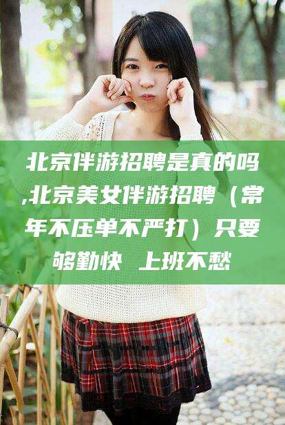 涉县北京伴游招聘是真的吗,北京美女伴游招聘（常年不压单不严打）只要够勤快 上班不愁