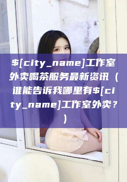 涉县工作室外卖喝茶服务最新资讯（谁能告诉我哪里有涉县工作室外卖？）