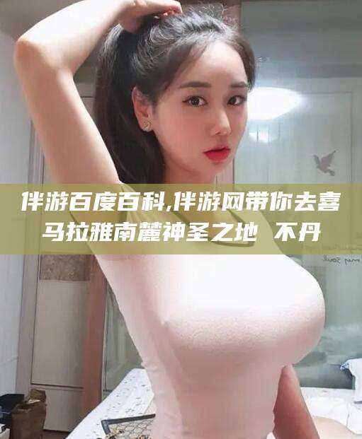 涉县伴游百度百科,伴游网带你去喜马拉雅南麓神圣之地 不丹