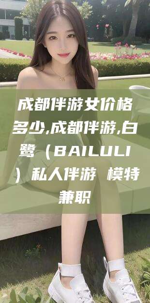 涉县成都伴游女价格多少,成都伴游,白鹭（BAILULI）私人伴游 模特兼职