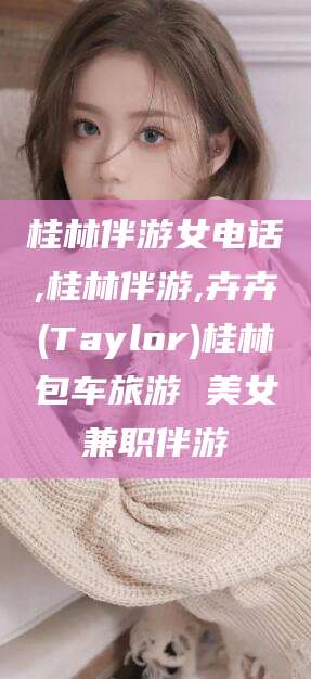 涉县桂林伴游女电话,桂林伴游,卉卉(Taylor)桂林包车旅游 美女兼职伴游