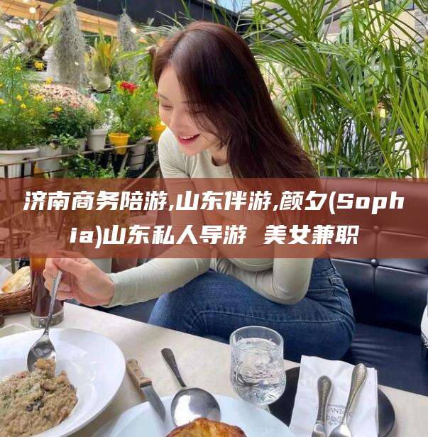 涉县济南商务陪游,山东伴游,颜夕(Sophia)山东私人导游 美女兼职