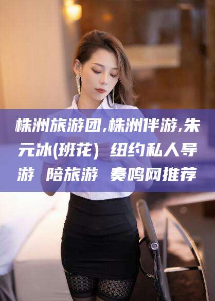 涉县株洲旅游团,株洲伴游,朱元冰(班花) 纽约私人导游 陪旅游 奏鸣网推荐