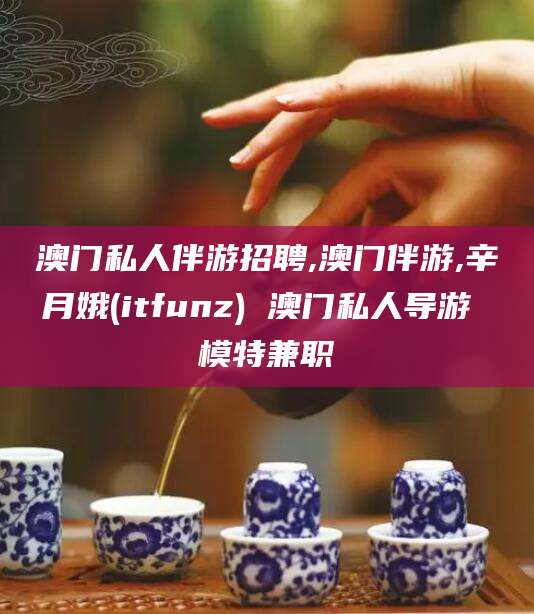 涉县澳门私人伴游招聘,澳门伴游,辛月娥(itfunz) 澳门私人导游 模特兼职
