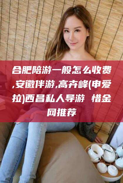 涉县合肥陪游一般怎么收费,安徽伴游,高卉峰(申爱拉)西昌私人导游 惜金网推荐