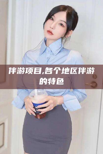 涉县伴游项目,各个地区伴游的特色