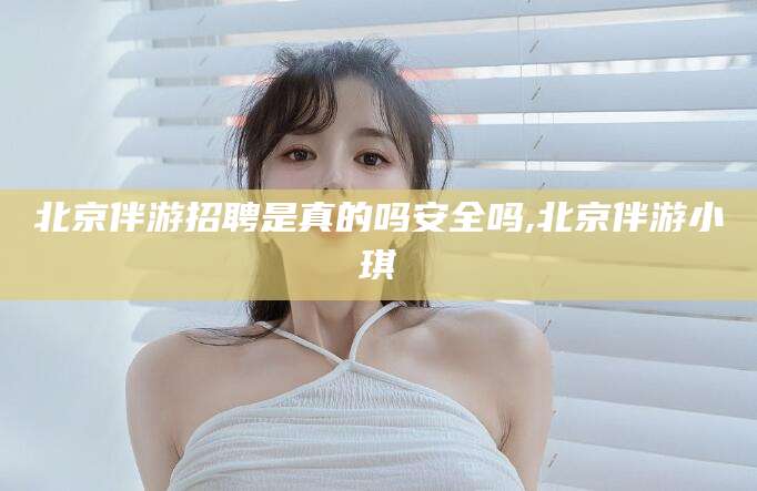 涉县北京伴游招聘是真的吗安全吗,北京伴游小琪