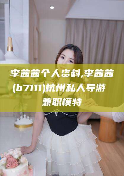 涉县李茜茜个人资料,李茜茜(b7111)杭州私人导游 兼职模特