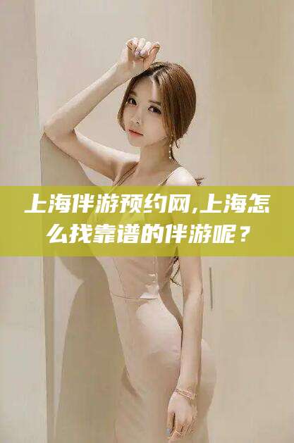 涉县上海伴游预约网,上海怎么找靠谱的伴游呢？