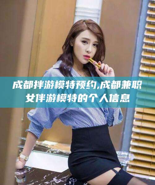 涉县成都拌游模特预约,成都兼职女伴游模特的个人信息