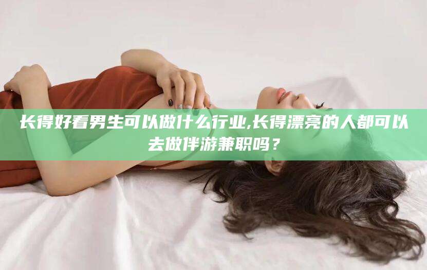 涉县长得好看男生可以做什么行业,长得漂亮的人都可以去做伴游兼职吗？