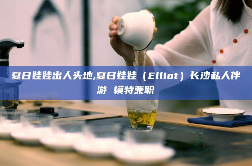 涉县夏日娃娃出人头地,夏日娃娃（Elliot）长沙私人伴游 模特兼职