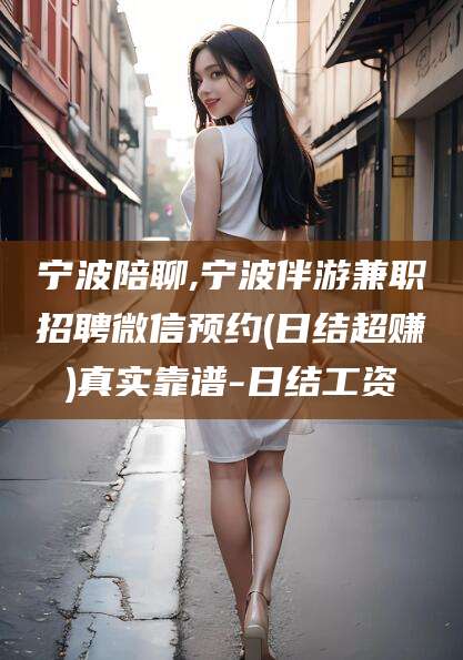 涉县宁波陪聊,宁波伴游兼职招聘微信预约(日结超赚)真实靠谱-日结工资