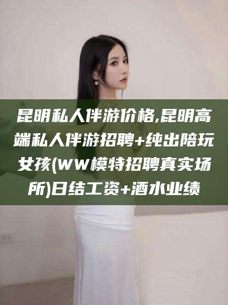 涉县昆明私人伴游价格,昆明高端私人伴游招聘+纯出陪玩女孩(WW模特招聘真实场所)日结工资+酒水业绩