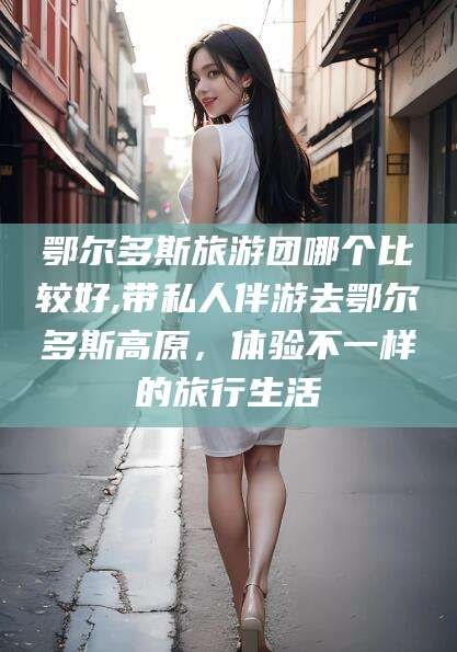 涉县鄂尔多斯旅游团哪个比较好,带私人伴游去鄂尔多斯高原，体验不一样的旅行生活