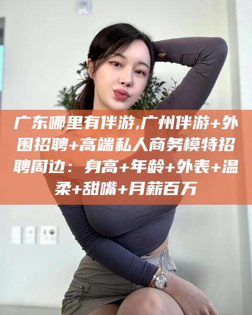 涉县广东哪里有伴游,广州伴游+外围招聘+高端私人商务模特招聘周边：身高+年龄+外表+温柔+甜嘴+月薪百万