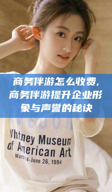 涉县商务伴游怎么收费,商务伴游提升企业形象与声誉的秘诀