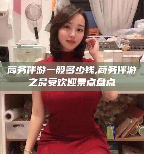 涉县商务伴游一般多少钱,商务伴游之最受欢迎景点盘点