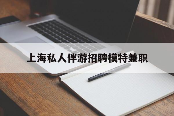 涉县关于上海私人伴游招聘模特兼职的信息
