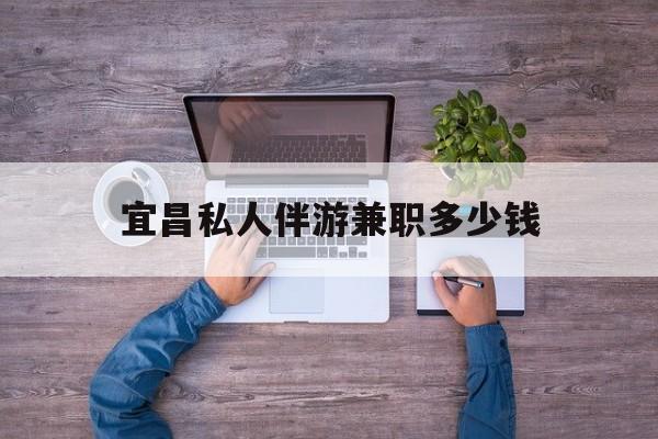涉县关于宜昌私人伴游兼职多少钱的信息